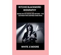 RITCHIE BLACKMORE-BIOGRAPHY: SMOKE ON THE WATER AND BEYOND - THE GUITARIST WHO DEFINED HARD ROCK