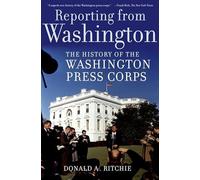 Reporting from Washington: The History of the Washington Press Corps by Donald A