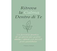 Ritrova la Calma dentro di Te: Un percorso pratico di 30 giorni per gestire ansia e stress con piccoli gesti quotidiani. Coltivare consapevolezza, mindfulness, respirazione, benessere e crescita.