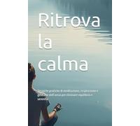 Ritrova la calma: Tecniche pratiche di meditazione, respirazione e gestione dell’ansia per ritrovare equilibrio e serenità (mindfulness)