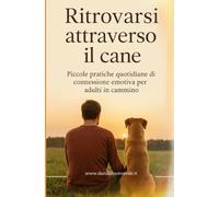 Ritrovarsi attraverso il cane: Piccole pratiche quotidiane di connessione emotiva per adulti in cammino