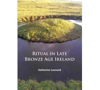 Ritual in Late Bronze Age Ireland : Material Culture, Practices, Landscape Setting and Social Context