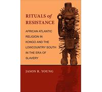 Rituals of Resistance: African Atlantic Religion in Kongo and the Lowcountry South in the Era of Slavery