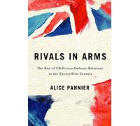 Rivals in Arms: The Rise of UK-France Defence Relations in the Twenty-First Century (Human Dimensions in Foreign Policy, Military Studies, and ... ... Military Studies, and Security Studies, 10)
