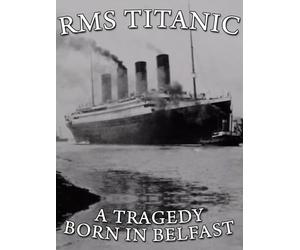 RMS Titanic: A Tragedy - Born in Belfast