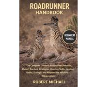 ROADRUNNER HANDBOOK: The Complete Guide to Roadrunner Behavior, Desert Survival Strategies, Hunting Skills, Nesting Habits, Ecology, and Responsible Wildlife Observation