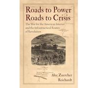 Roads to Power, Roads to Crisis: The War for the American Interior and the Infrastructural Routes of Revolution (Early American Studies)