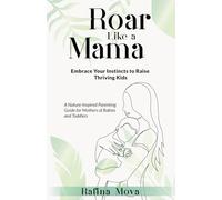 Roar Like a Mama: Embrace Your Instincts to Raise Thriving Kids