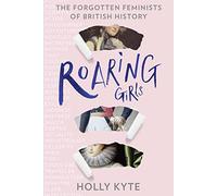 Roaring Girls: Eye-opening true stories and biographies about some of the most inspiring women in British history, the forgotten feminists