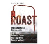Roast: The Home Mezcal Making Guide to Crafting Delightful Tipples With Traditional Oaxacan Methods
