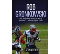 Rob Gronkowski: The Inspiring Story of One of Football's Greatest Tight Ends (Football Biography Books)