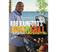 Rob Rainford's Born to Grill: Over 100 Recipes from My Backyard to Yours