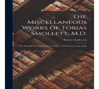 Robert Anderson The Miscellaneous Works of Tobias Smollett, M.D.: The Expedition Robert Anderson Multicolor