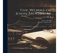 Robert Anderson The Works of John Moore, M. D.: A Journal During a Residence in Robert Anderson Multicolor