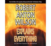 Robert Anton Wilson Explains Everything (Or Old Bob Exposes by Robert Anton Wilson