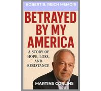 ROBERT B. REICH MEMOIR: Betrayed by My America: A Story of Hope, Loss, and Resistance