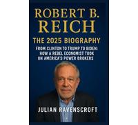 Robert B Reich: The 2025 Biography: From Clinton to Trump to Biden: How a Rebel Economist Took on America’s Power Brokers