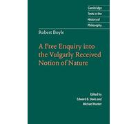 Robert Boyle: A Free Enquiry into the Vulgarly Received Notion of Nature: A Free Enquiry Into the Vulgarity Received Notion of Nature (Cambridge Texts in the History of Philosophy)