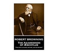 Robert Browning - The Agamemnon of Aeschylus: "The past is gained, secure, and on record"