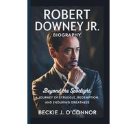 ROBERT DOWNEY JR. BIOGRAPHY: BEYOND THE SPOTLIGHT ; A Journey of Struggle, Redemption, and Enduring Greatness
