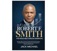 Robert F. Smith: The Wealthiest African American: How One Man's Journey Transformed Financial Freedom for Black Americans and Empowered Communities to ... Success (Living the Good life you deserve)