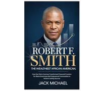 Robert F. Smith: The Wealthiest African American: How One Man's Journey Transformed Financial Freedom for Black Americans and Empowered Communities to ... Success (Living the Good life you deserve)