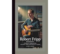 ROBERT FRIPP BIOGRAPHY: Strings of Innovation; The Music, Mind & Methods of A Legend