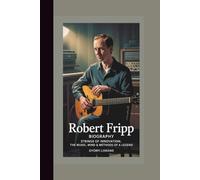 ROBERT FRIPP BIOGRAPHY: Strings of Innovation; The Music, Mind & Methods of A Legend