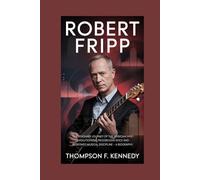 Robert Fripp: The visionary journey of the musician who revolutionized progressive rock and redefined musical discipline - A Biography