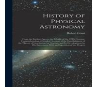 Robert Grant History of Physical Astronomy: From the Earliest Ages to the in White Robert Grant White