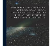 Robert Grant History of Physical Astronomy From the Earliest Ages to the Middle Robert Grant Multicolor