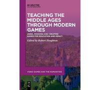 Teaching the Middle Ages through Modern Games: Using, Modding and Creating Games for Education and Impact: 11 (Video Games and the Humanities, 11)