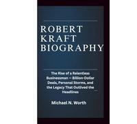 ROBERT KRAFT BIOGRAPHY: The Rise of a Relentless Businessman-Billion-Dollar Deals, Personal Storms, and the Legacy That Outlived the Headlines
