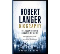 ROBERT LANGER BIOGRAPHY: The Inventor Who Changed Medicine: How One Scientist Turned Bold Ideas into Life-Changing Breakthroughs