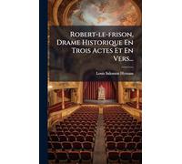 Robert-le-frison, Drame Historique En Trois Actes Et En Vers...