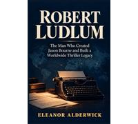 Robert Ludlum: The Man Who Created Jason Bourne and Built a Worldwide Thriller Legacy (Authors Behind Legends)