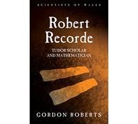 Robert Recorde: Tudor Scholar and Mathematician (Scientists of Wales)