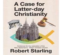 Robert Starling A Case for Latter-Day Christianity: Evidences for the Restoration Robert Starling Multicolor