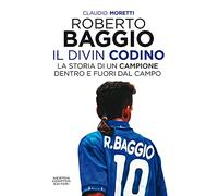 Roberto Baggio il Divin Codino. La storia di un campione dentro e fuori dal campo
