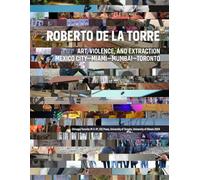 Roberto De La Torre: ART, VIOLENCE, AND EXTRACTION MEXICO CITY-MIAMI-MUMBAI-TORONTO