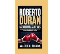 ROBERTO DURÁN: Battle Scars & Glory Days Inside the fights, the fame, the fall and the fortitude of a boxing legend