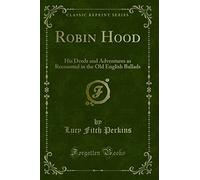 Robin Hood (Classic Reprint): His Deeds and Adventures as Recounted in the Old English Ballads: His Deeds and Adventures as Recounted in the Old English Ballads (Classic Reprint)