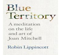 Robin Lippincott BLUE TERRITORY: A meditation on the life & work of Joan Mitchell Robin Lippincott Multicolor
