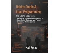 Roblox Studio & Luau Programming for Game Creators: A Practical, Project-Based Blueprint to Build, Script, Optimize, and Publish Successful Roblox Games