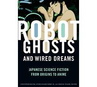 Robot Ghosts and Wired Dreams: Japanese Science Fiction from Origins to Anime