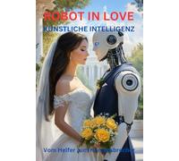 ROBOT IN LOVE KÜNSTLICHE INTELLIGENZ / VOM HELFER ZUM HERZENSBRECHER: 2025-2035: Wie humanoide Roboter und KI unser Leben, unsere Beziehungen und unsere Gesellschaft für immer verändern werden