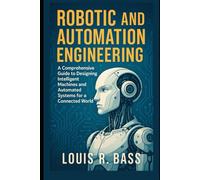 Robotic and Automation Engineering: A Comprehensive Guide to Designing Intelligent Machines and Automated Systems for a Connected World.