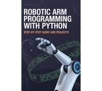 Robotic Arm Programming with Python: Step-by-Step Guide and Projects (Real-Time Systems, Robotics & Modern Application Engineering Series)
