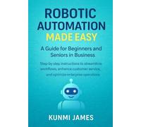 Robotic Automation Made Easy: A Guide for Beginners and Seniors in Business: Step-by-Step Instructions to Streamline Workflows, Enhance Customer ... and Software User Guide Made Easy)