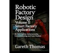 Robotic Factory Design: Volume II Smart Factory Applications: AI, IIoT, Safety, Cybersecurity, Commissioning and Case Studies (Factory Intelligence: The Smart Manufacturing Systems Series)